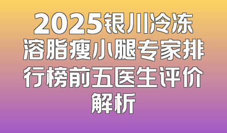 2025银川冷冻溶脂瘦小腿专家排行榜前五医生评价解析