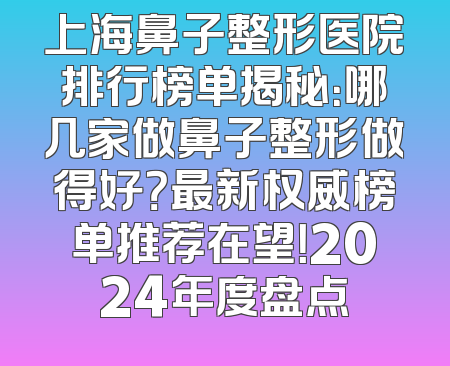上海鼻子整形医院排行榜单揭秘：哪几家做鼻子整形做得好？最新权威榜单推荐在望！2024年度盘点