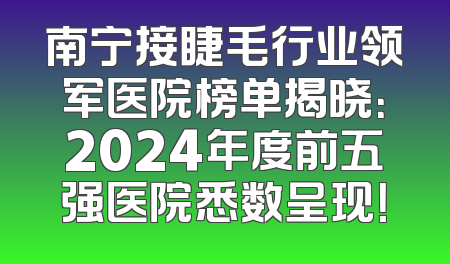 南宁接睫毛行业领军医院榜单揭晓：2024年度前五强医院悉数呈现！