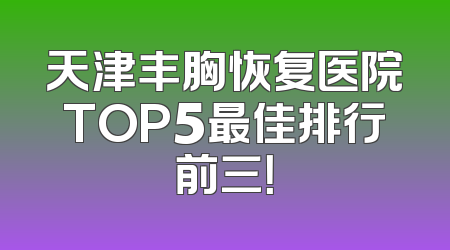 天津丰胸恢复医院TOP5最佳排行前三！