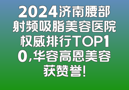 2024济南腰部射频吸脂美容医院权威排行TOP10，华容高恩美容获赞誉！