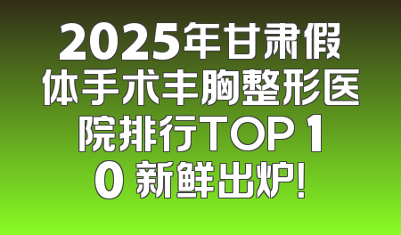 2025年甘肃假体手术丰胸整形医院排行TOP 10 新鲜出炉！