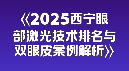 《2025西宁眼部激光技术排名与双眼皮案例解析》