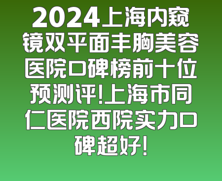 2024上海内窥镜双平面丰胸美容医院口碑榜前十位预测评！上海市同仁医院西院实力口碑超好！