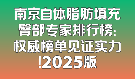 南京自体脂肪填充臀部专家排行榜：权威榜单见证实力！2025版