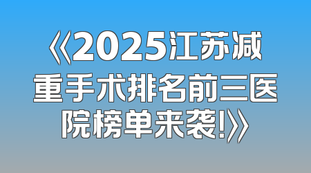 《2025江苏减重手术排名前三医院榜单来袭！》