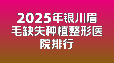 2025年银川眉毛缺失种植整形医院排行