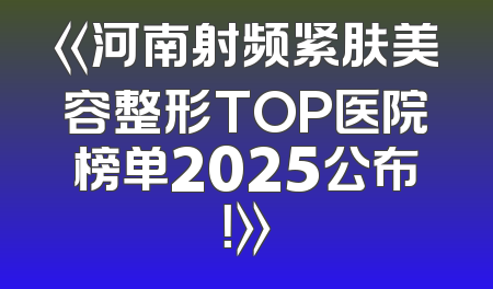 《河南射频紧肤美容整形TOP医院榜单2025公布！》