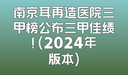 南京耳再造医院三甲榜公布三甲佳绩! (2024年版本)