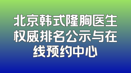 北京韩式隆胸医生权威排名公示与在线预约中心