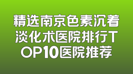 精选南京色素沉着淡化术医院排行TOP10医院推荐