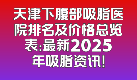 天津下腹部吸脂医院排名及价格总览表：最新2025年吸脂资讯！