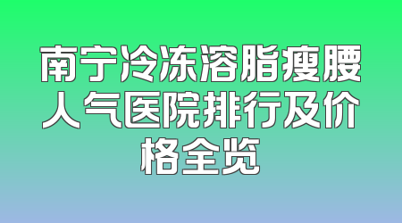 南宁冷冻溶脂瘦腰人气医院排行及价格全览