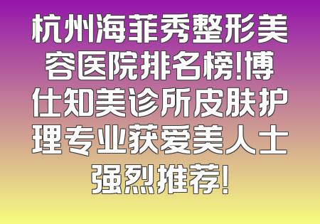 杭州海菲秀整形美容医院排名榜！博仕知美诊所皮肤护理专业获爱美人士强烈推荐！