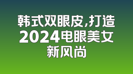 韩式双眼皮，打造2024电眼美女新风尚
