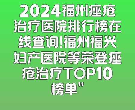 2024福州痤疮治疗医院排行榜在线查询！福州福兴妇产医院等荣登痤疮治疗TOP10榜单”