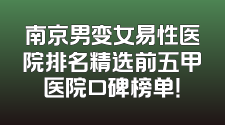 南京男变女易性医院排名精选前五甲医院口碑榜单！