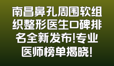 南昌鼻孔周围软组织整形医生口碑排名全新发布！专业医师榜单揭晓！