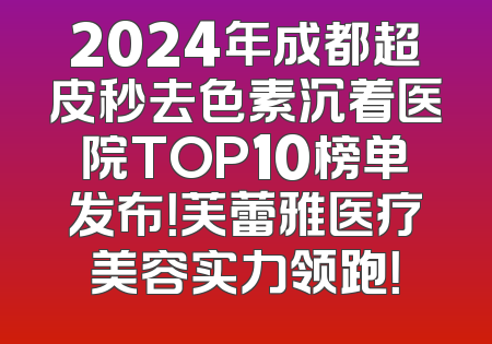 2024年成都超皮秒去色素沉着医院TOP10榜单发布！芙蕾雅医疗美容实力领跑！