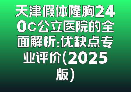 天津假体隆胸240c公立医院的全面解析：优缺点专业评价（2025版）