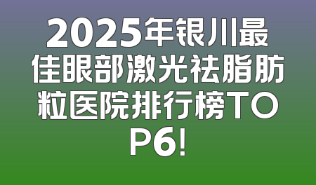 2025年银川最佳眼部激光祛脂肪粒医院排行榜TOP6！