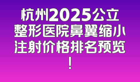 杭州2025公立整形医院鼻翼缩小注射价格排名预览！