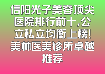 信阳光子美容顶尖医院排行前十，公立私立均衡上榜！美林医美诊所卓越推荐