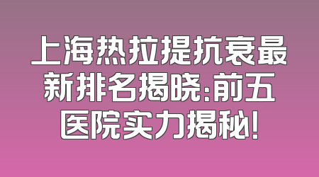 上海热拉提抗衰最新排名揭晓：前五医院实力揭秘！