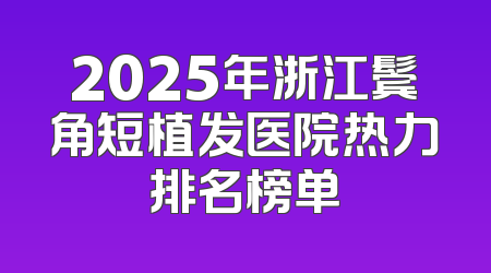 2025年浙江鬓角短植发医院热力排名榜单