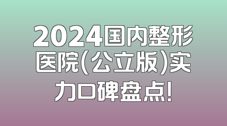 2024国内整形医院（公立版）实力口碑盘点！