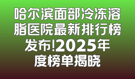 哈尔滨面部冷冻溶脂医院最新排行榜发布！2025年度榜单揭晓
