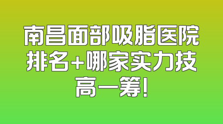 南昌面部吸脂医院排名+哪家实力技高一筹!
