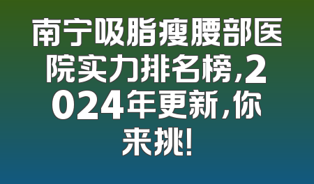 南宁吸脂瘦腰部医院实力排名榜，2024年更新，你来挑！