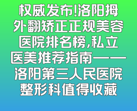 权威发布！洛阳拇外翻矫正正规美容医院排名榜，私立医美推荐指南——洛阳第三人民医院整形科值得收藏