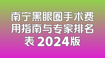南宁黑眼圈手术费用指南与专家排名表 2024版