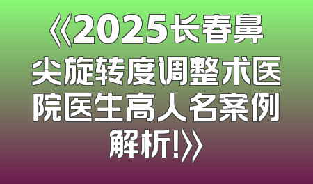 《2025长春鼻尖旋转度调整术医院医生高人名案例解析！》