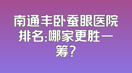 南通丰卧蚕眼医院排名：哪家更胜一筹？