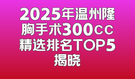 2025年温州隆胸手术300cc精选排名TOP5揭晓