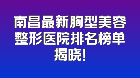 南昌最新胸型美容整形医院排名榜单揭晓！