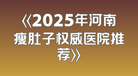《2025年河南瘦肚子权威医院推荐》
