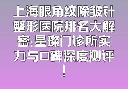 上海眼角纹除皱针整形医院排名大解密：星璨门诊所实力与口碑深度测评！