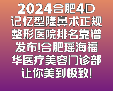 2024合肥4D记忆型隆鼻术正规整形医院排名靠谱发布！合肥瑶海福华医疗美容门诊部让你美到极致！