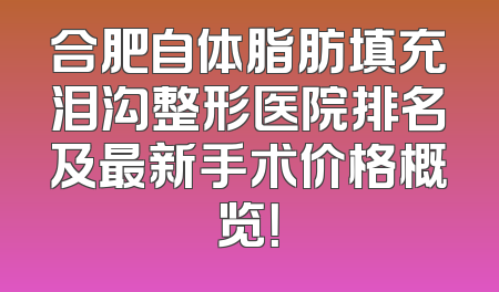 合肥自体脂肪填充泪沟整形医院排名及最新手术价格概览！