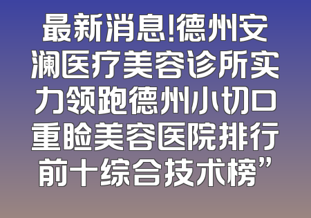 最新消息！德州安澜医疗美容诊所实力领跑德州小切口重睑美容医院排行前十综合技术榜”
