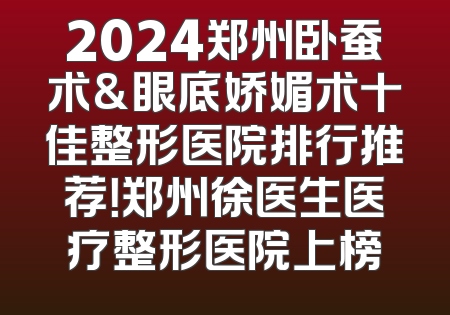 2024郑州卧蚕术&眼底娇媚术十佳整形医院排行推荐！郑州徐医生医疗整形医院上榜
