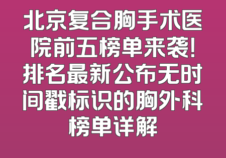 北京复合胸手术医院前五榜单来袭！排名最新公布无时间戳标识的胸外科榜单详解