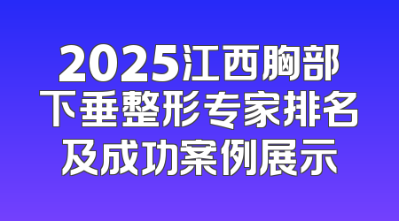 2025江西胸部下垂整形专家排名及成功案例展示