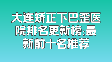 大连矫正下巴歪医院排名更新榜：最新前十名推荐