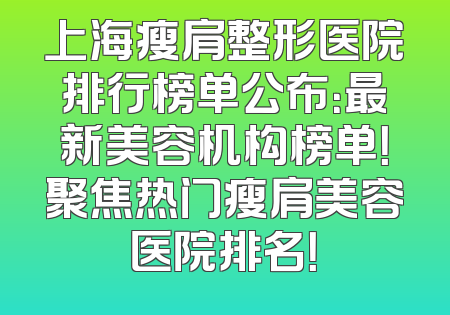 上海瘦肩整形医院排行榜单公布：最新美容机构榜单！聚焦热门瘦肩美容医院排名！
