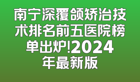 南宁深覆颌矫治技术排名前五医院榜单出炉！2024年最新版